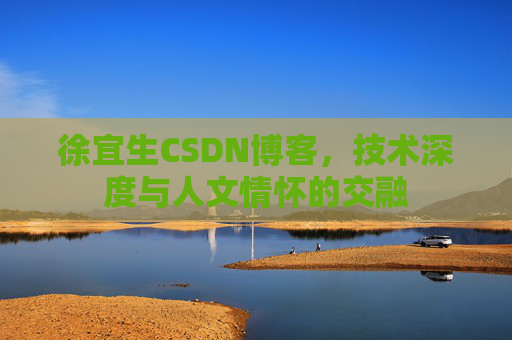 徐宜生CSDN博客,技术深度与人文情怀的交融 徐宜生CSDN博客,技术深度与人文情怀的交融